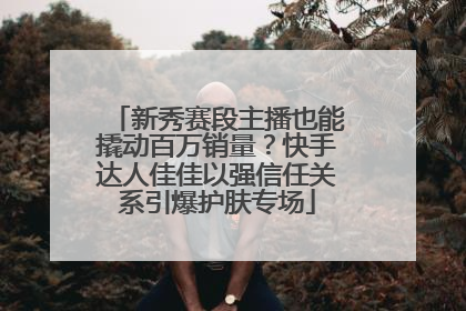 新秀赛段主播也能撬动百万销量？快手达人佳佳以强信任关系引爆护肤专场