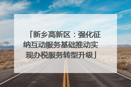 新乡高新区：强化征纳互动服务基础推动实现办税服务转型升级