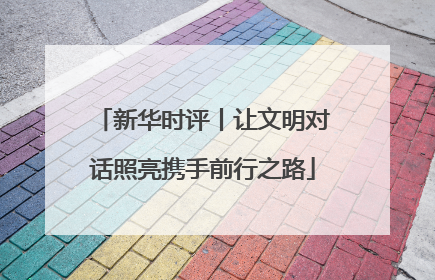 新华时评丨让文明对话照亮携手前行之路
