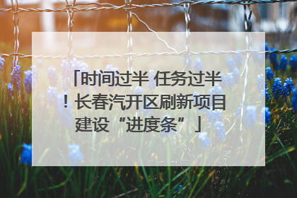 时间过半 任务过半！长春汽开区刷新项目建设“进度条”