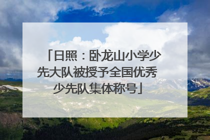 日照：卧龙山小学少先大队被授予全国优秀少先队集体称号