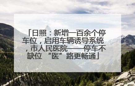 日照：新增一百余个停车位，启用车辆诱导系统，市人民医院——停车不缺位 “医”路更畅通