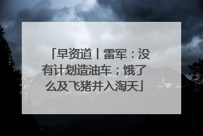 早资道丨雷军：没有计划造油车；饿了么及飞猪并入淘天