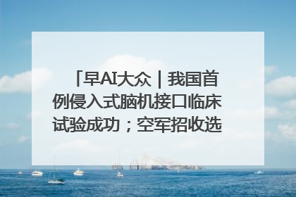 早AI大众｜我国首例侵入式脑机接口临床试验成功；空军招收选拔女飞行学员