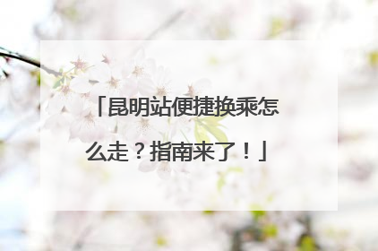 昆明站便捷换乘怎么走？指南来了！