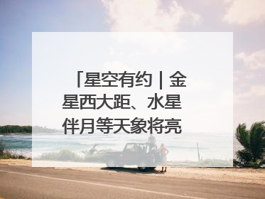 星空有约｜金星西大距、水星伴月等天象将亮相6月天宇