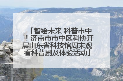 智绘未来 科普市中！济南市市中区科协开展山东省科技馆周末观看科普剧及体验活动