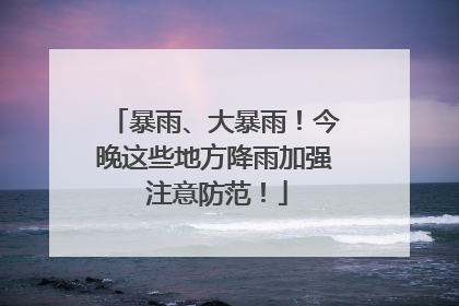 暴雨、大暴雨！今晚这些地方降雨加强 注意防范！