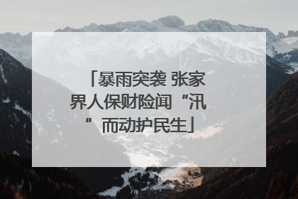 暴雨突袭 张家界人保财险闻“汛”而动护民生