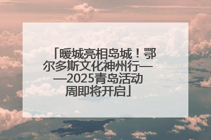 暖城亮相岛城！鄂尔多斯文化神州行——2025青岛活动周即将开启