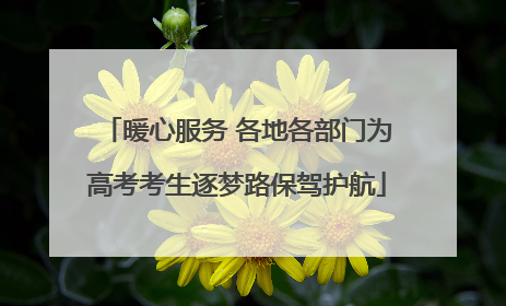 暖心服务 各地各部门为高考考生逐梦路保驾护航