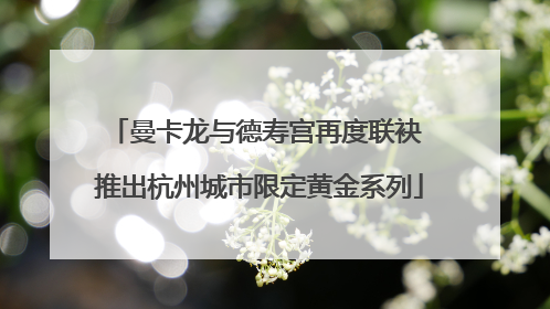 曼卡龙与德寿宫再度联袂 推出杭州城市限定黄金系列