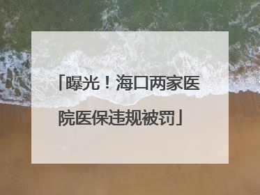 曝光！海口两家医院医保违规被罚