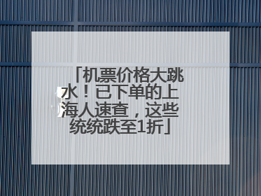 机票价格大跳水！已下单的上海人速查，这些统统跌至1折