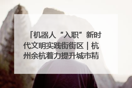 机器人“入职”新时代文明实践街街区｜杭州余杭着力提升城市精细化智能化管理水平