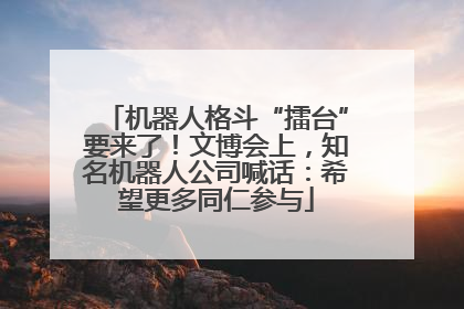 机器人格斗“擂台”要来了!文博会上,知名机器人公司喊话:希望更多同仁参与