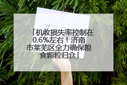 机收损失率控制在0.6%左右！济南市莱芜区全力确保粮食颗粒归仓