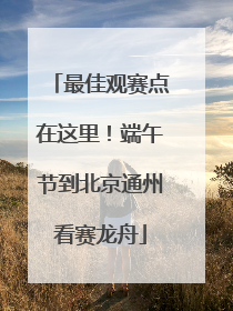最佳观赛点在这里！端午节到北京通州看赛龙舟