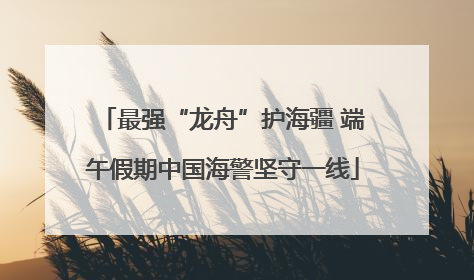 最强“龙舟”护海疆 端午假期中国海警坚守一线