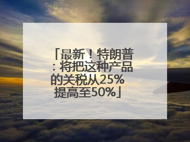 最新！特朗普：将把这种产品的关税从25%提高至50%