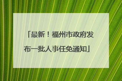 最新！福州市政府发布一批人事任免通知