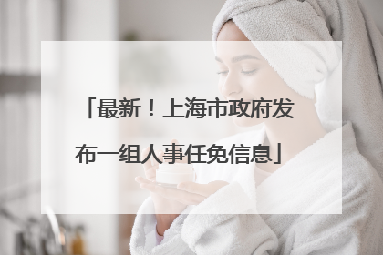 最新！上海市政府发布一组人事任免信息