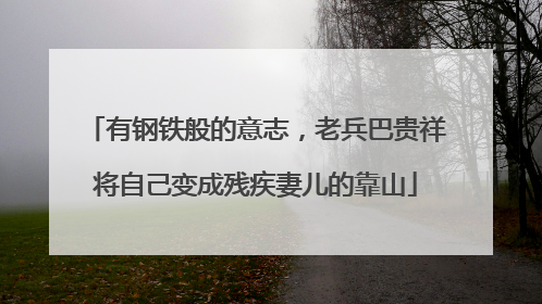 有钢铁般的意志，老兵巴贵祥将自己变成残疾妻儿的靠山