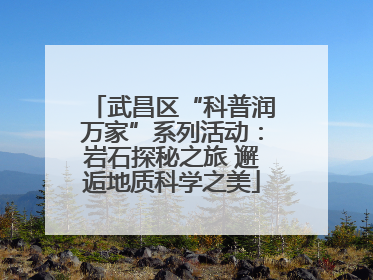 武昌区“科普润万家”系列活动：岩石探秘之旅 邂逅地质科学之美