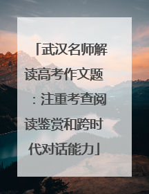武汉名师解读高考作文题：注重考查阅读鉴赏和跨时代对话能力