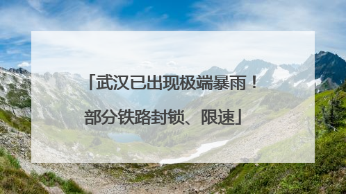 武汉已出现极端暴雨！部分铁路封锁、限速
