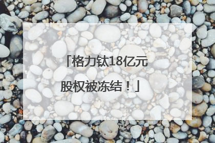 格力钛18亿元股权被冻结！
