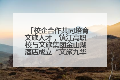 校企合作共同培育文旅人才，镇江高职校与文旅集团金山湖酒店成立“文旅九华英才学院”