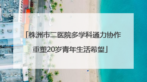 株洲市二医院多学科通力协作 重塑20岁青年生活希望