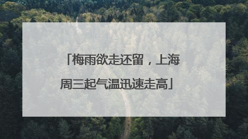梅雨欲走还留，上海周三起气温迅速走高