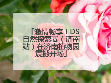 激情畅享！DS自然探索赛（济南站）在济南植物园震撼开场