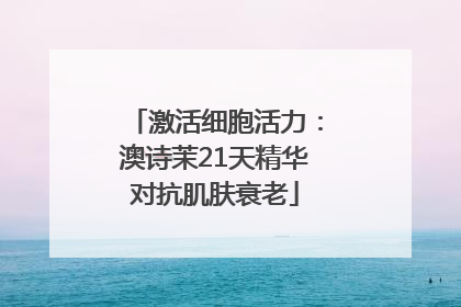 激活细胞活力：澳诗茉21天精华对抗肌肤衰老