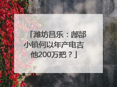 潍坊昌乐：鄌郚小镇何以年产电吉他200万把？
