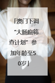澳门下调“大肠癌筛查计划”参加年龄至50岁