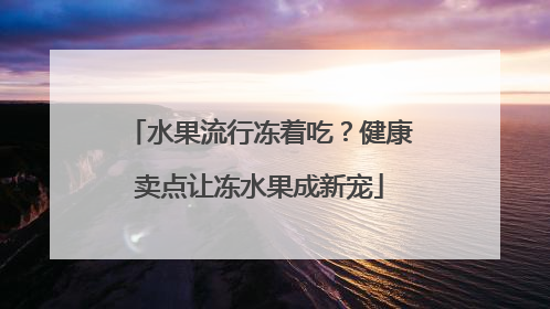 水果流行冻着吃？健康卖点让冻水果成新宠