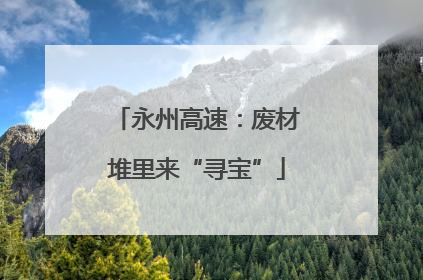 永州高速：废材堆里来“寻宝”