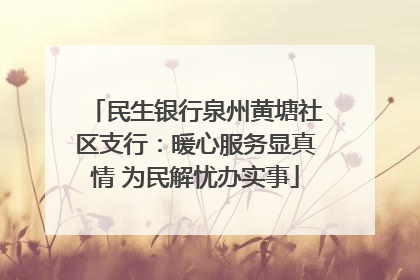民生银行泉州黄塘社区支行：暖心服务显真情 为民解忧办实事