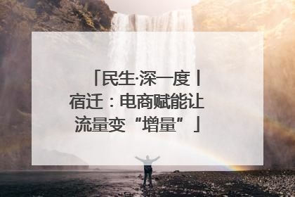 民生·深一度丨宿迁：电商赋能让流量变“增量”