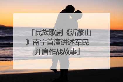 民族歌剧《沂蒙山》南宁首演讲述军民并肩作战故事
