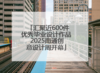 汇聚近600件优秀毕业设计作品 2025南通创意设计周开幕