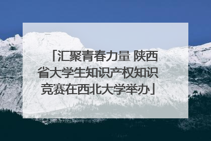 汇聚青春力量 陕西省大学生知识产权知识竞赛在西北大学举办