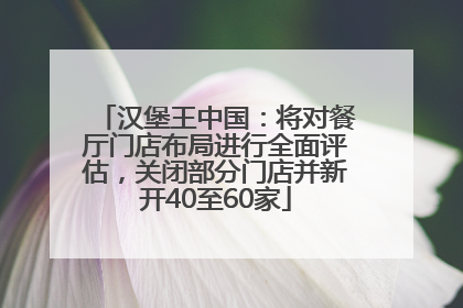 汉堡王中国：将对餐厅门店布局进行全面评估，关闭部分门店并新开40至60家