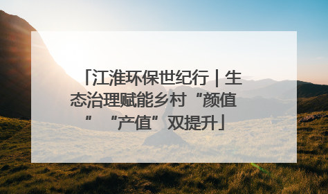 江淮环保世纪行｜生态治理赋能乡村“颜值”“产值”双提升