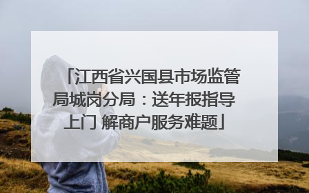 江西省兴国县市场监管局城岗分局：送年报指导上门 解商户服务难题