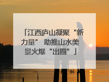 江西庐山凝聚“新力量” 助推山水美景火爆“出圈”