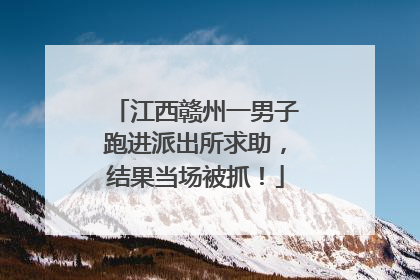 江西赣州一男子跑进派出所求助，结果当场被抓！